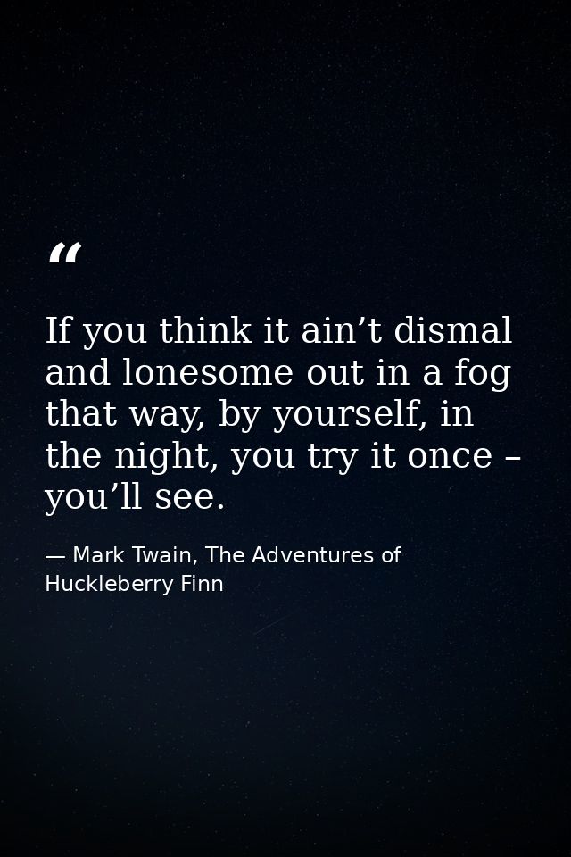 If you think it ain’t dismal and lonesome out in a fog that way, by yourself, in the night, you try it once – you’ll see — Mark Twain, The Adventures of Huckleberry Finn