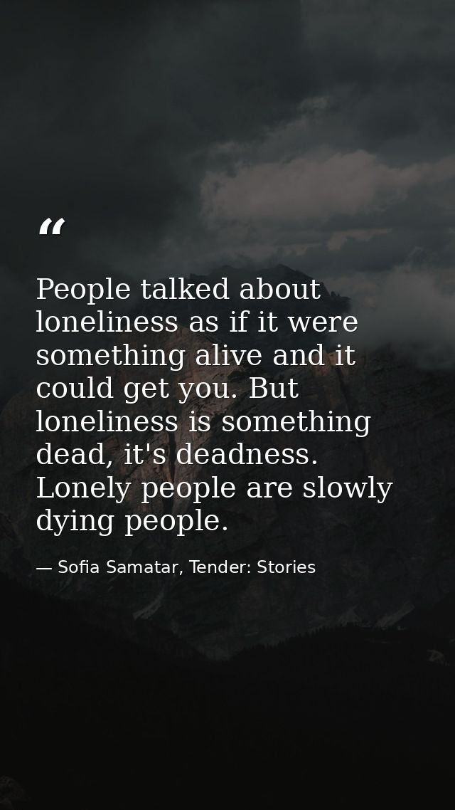 People talked about loneliness as if it were something alive and it could get you. But loneliness is something dead, it' — Sofia Samatar, Tender: Stories