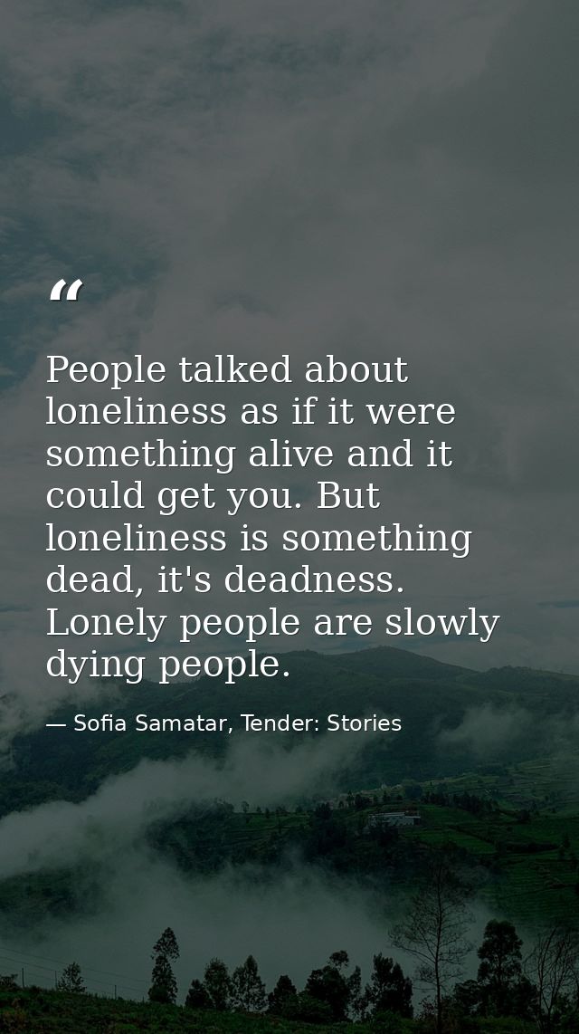 People talked about loneliness as if it were something alive and it could get you. But loneliness is something dead, it' — Sofia Samatar, Tender: Stories