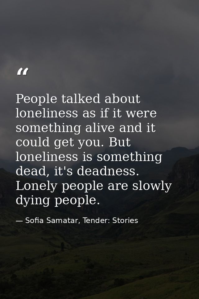 People talked about loneliness as if it were something alive and it could get you. But loneliness is something dead, it' — Sofia Samatar, Tender: Stories