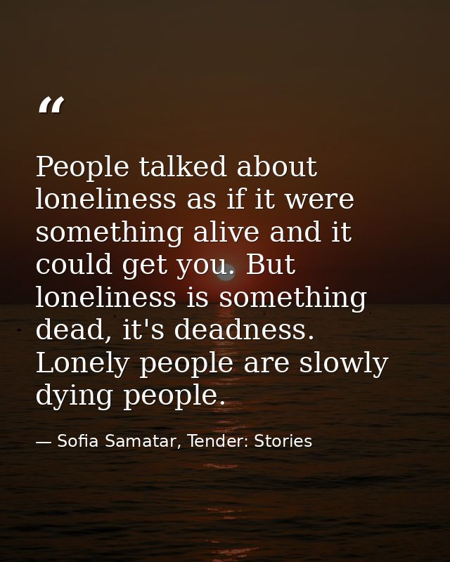 People talked about loneliness as if it were something alive and it could get you. But loneliness is something dead, it' — Sofia Samatar, Tender: Stories