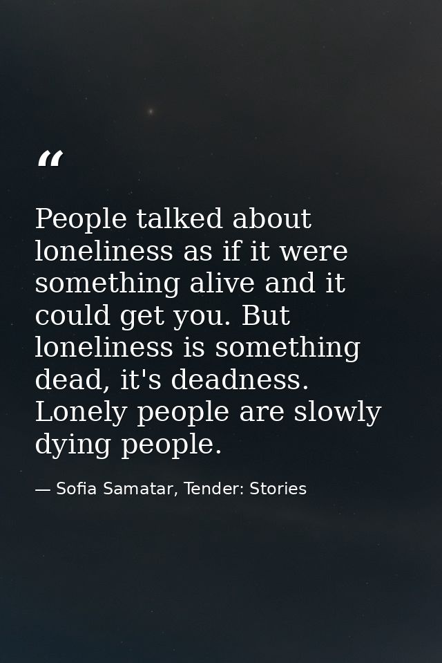 People talked about loneliness as if it were something alive and it could get you. But loneliness is something dead, it' — Sofia Samatar, Tender: Stories