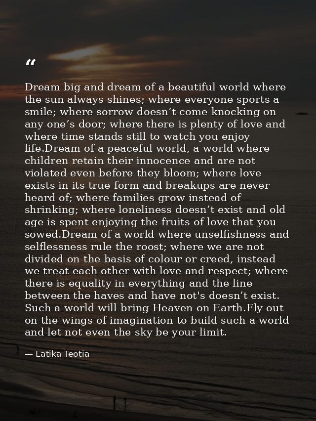Dream big and dream of a beautiful world where the sun always shines; where everyone sports a smile; where sorrow doesn’ — Latika Teotia