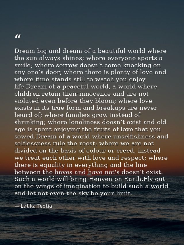 Dream big and dream of a beautiful world where the sun always shines; where everyone sports a smile; where sorrow doesn’ — Latika Teotia