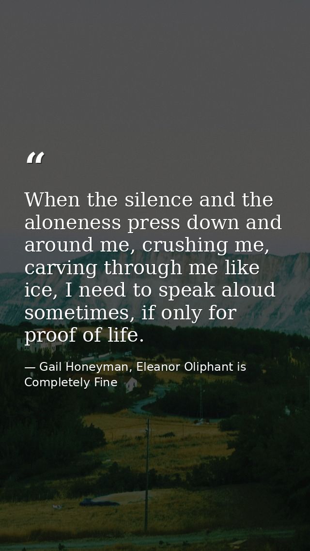 When the silence and the aloneness press down and around me, crushing me, carving through me like ice, I need to speak a — Gail Honeyman, Eleanor Oliphant is Completely Fine
