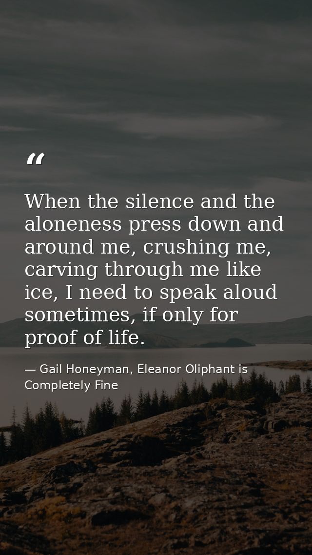 When the silence and the aloneness press down and around me, crushing me, carving through me like ice, I need to speak a — Gail Honeyman, Eleanor Oliphant is Completely Fine