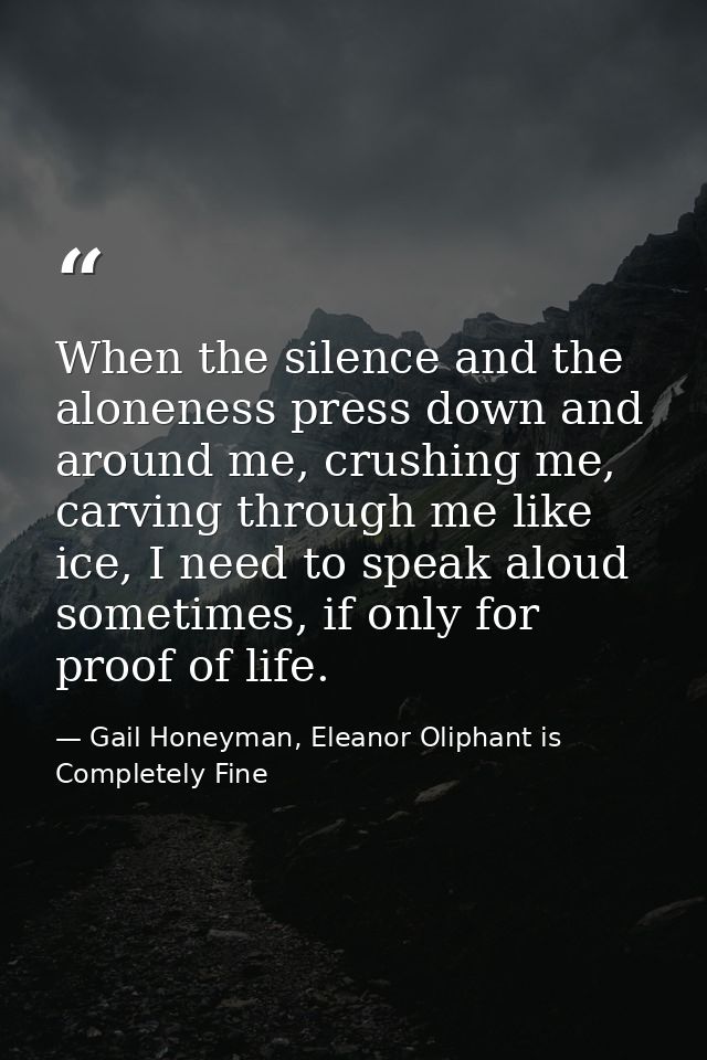 When the silence and the aloneness press down and around me, crushing me, carving through me like ice, I need to speak a — Gail Honeyman, Eleanor Oliphant is Completely Fine