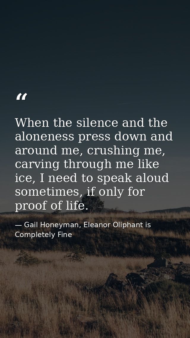 When the silence and the aloneness press down and around me, crushing me, carving through me like ice, I need to speak a — Gail Honeyman, Eleanor Oliphant is Completely Fine