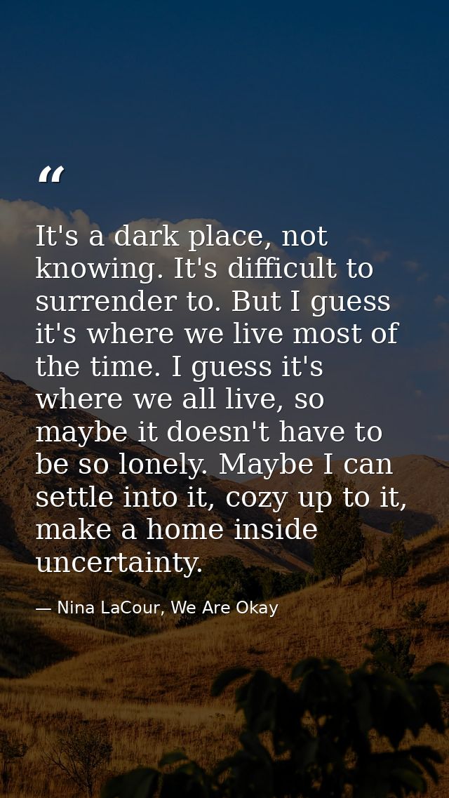 It's a dark place, not knowing. It's difficult to surrender to. But I guess it's where we live most of the time. I guess — Nina LaCour, We Are Okay