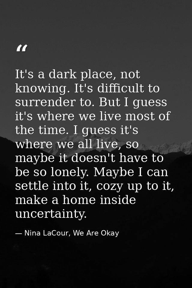 It's a dark place, not knowing. It's difficult to surrender to. But I guess it's where we live most of the time. I guess — Nina LaCour, We Are Okay