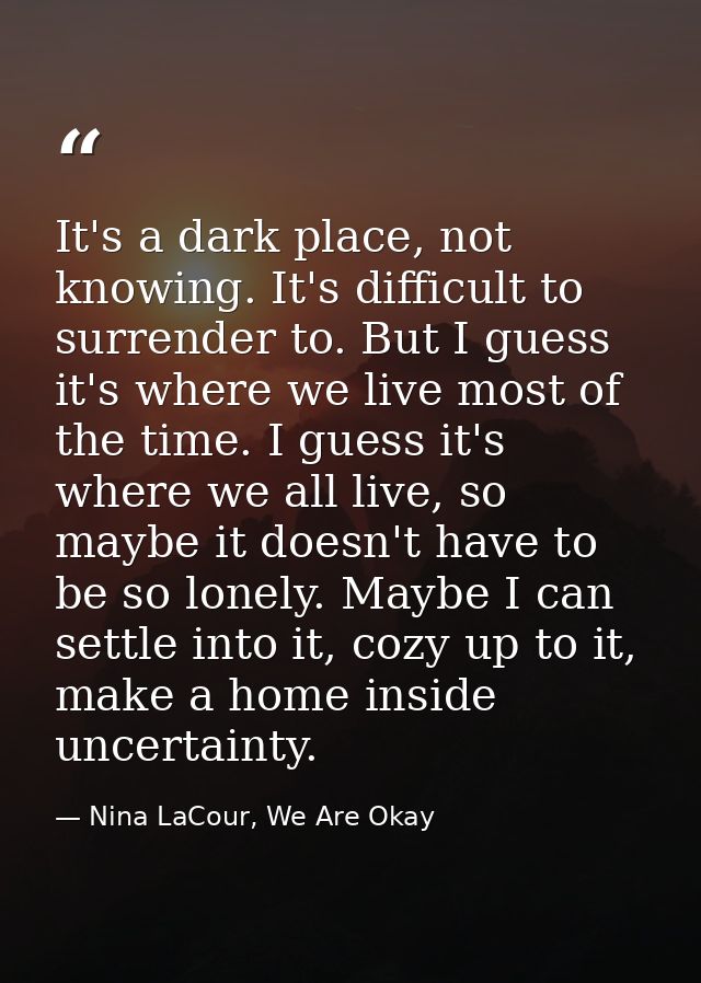 It's a dark place, not knowing. It's difficult to surrender to. But I guess it's where we live most of the time. I guess — Nina LaCour, We Are Okay