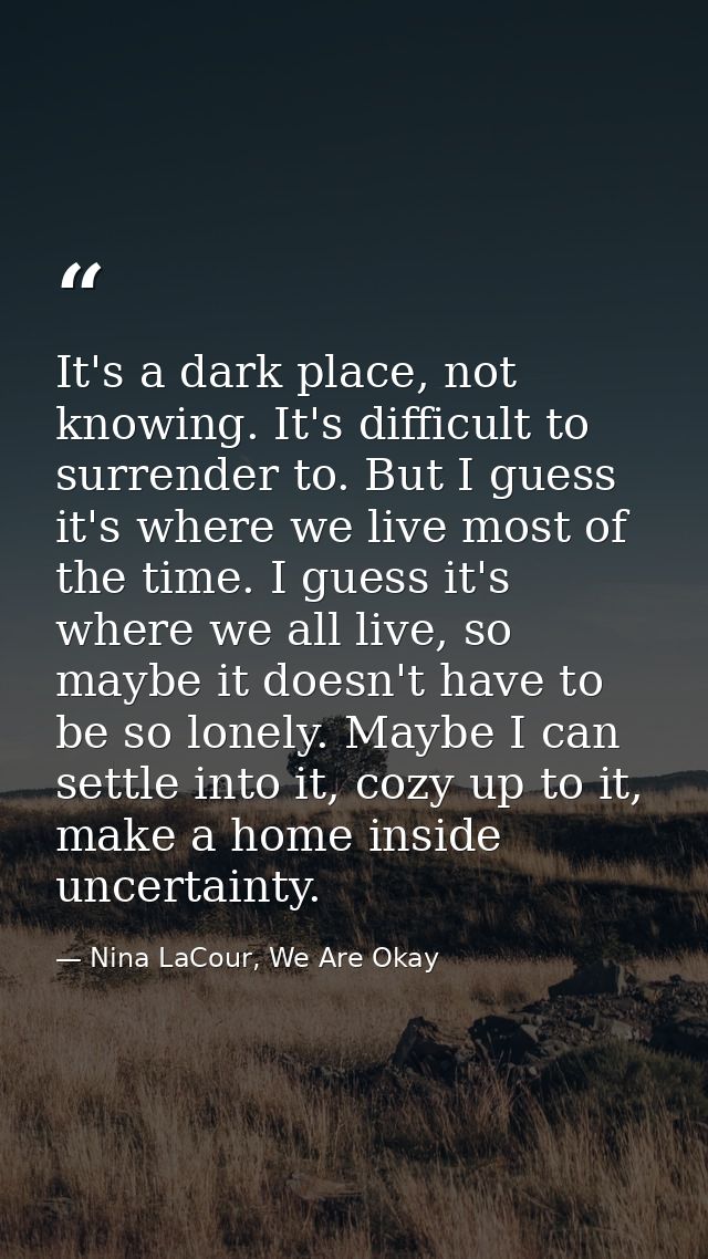 It's a dark place, not knowing. It's difficult to surrender to. But I guess it's where we live most of the time. I guess — Nina LaCour, We Are Okay