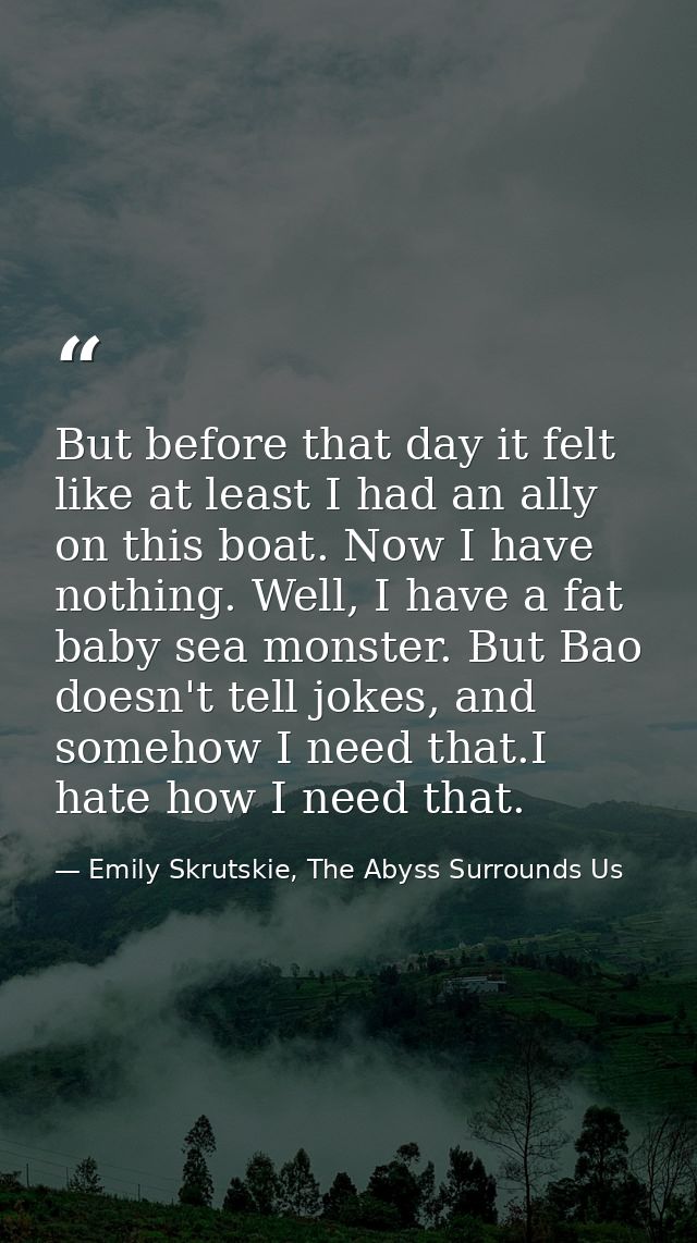 But before that day it felt like at least I had an ally on this boat. Now I have nothing. Well, I have a fat baby sea mo — Emily Skrutskie, The Abyss Surrounds Us