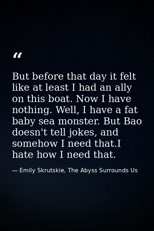 But before that day it felt like at least I had an ally on this boat. Now I have nothing. Well, I have a fat baby sea mo — Emily Skrutskie, The Abyss Surrounds Us