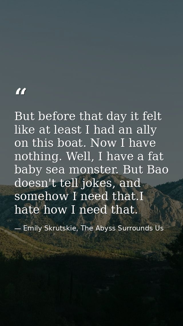 But before that day it felt like at least I had an ally on this boat. Now I have nothing. Well, I have a fat baby sea mo — Emily Skrutskie, The Abyss Surrounds Us
