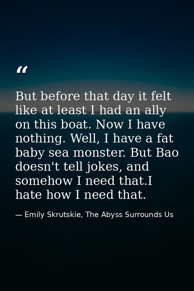 But before that day it felt like at least I had an ally on this boat. Now I have nothing. Well, I have a fat baby sea mo — Emily Skrutskie, The Abyss Surrounds Us