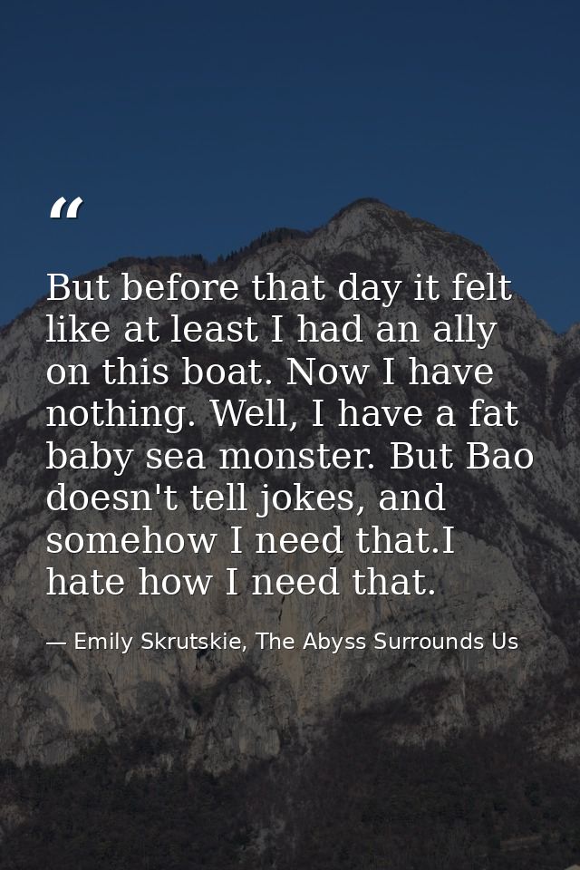 But before that day it felt like at least I had an ally on this boat. Now I have nothing. Well, I have a fat baby sea mo — Emily Skrutskie, The Abyss Surrounds Us