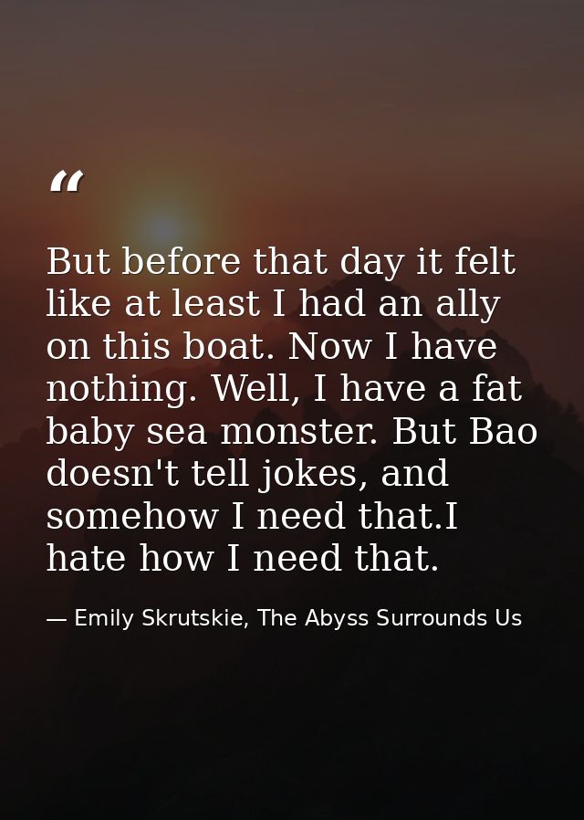 But before that day it felt like at least I had an ally on this boat. Now I have nothing. Well, I have a fat baby sea mo — Emily Skrutskie, The Abyss Surrounds Us