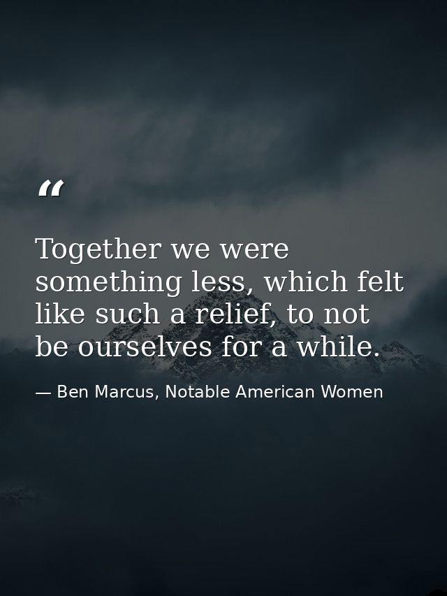 Together we were something less, which felt like such a relief, to not be ourselves for a while. — Ben Marcus, Notable American Women