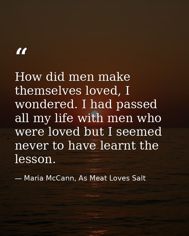 How did men make themselves loved, I wondered. I had passed all my life with men who were loved but I seemed never to ha — Maria McCann, As Meat Loves Salt