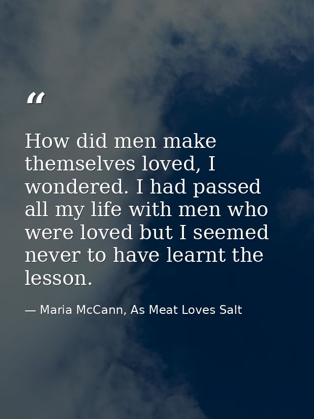 How did men make themselves loved, I wondered. I had passed all my life with men who were loved but I seemed never to ha — Maria McCann, As Meat Loves Salt