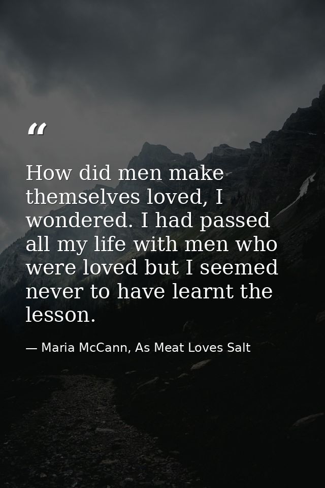 How did men make themselves loved, I wondered. I had passed all my life with men who were loved but I seemed never to ha — Maria McCann, As Meat Loves Salt