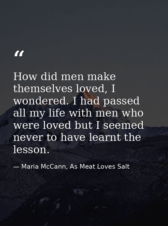 How did men make themselves loved, I wondered. I had passed all my life with men who were loved but I seemed never to ha — Maria McCann, As Meat Loves Salt