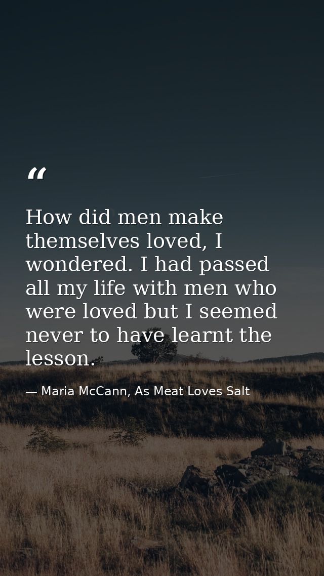 How did men make themselves loved, I wondered. I had passed all my life with men who were loved but I seemed never to ha — Maria McCann, As Meat Loves Salt