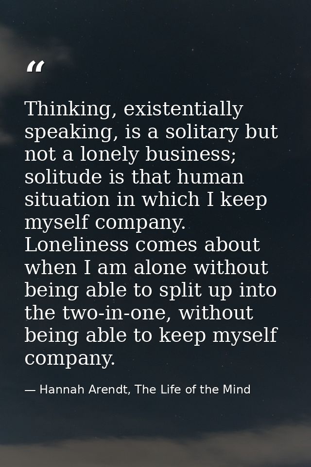 Thinking, existentially speaking, is a solitary but not a lonely business; solitude is that human situation in which I k — Hannah Arendt, The Life of the Mind