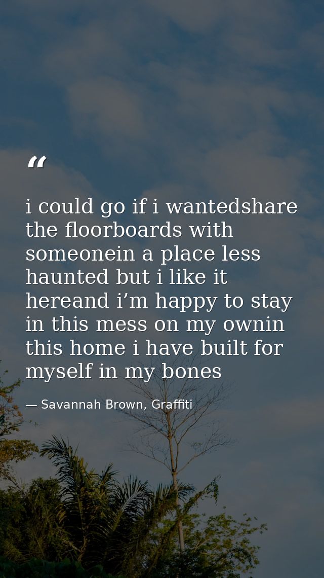i could go if i wantedshare the floorboards with someonein a place less haunted but i like it hereand i’m happy to stay  — Savannah Brown, Graffiti