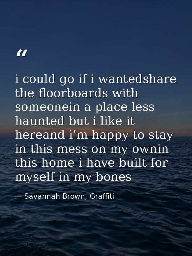 i could go if i wantedshare the floorboards with someonein a place less haunted but i like it hereand i’m happy to stay  — Savannah Brown, Graffiti
