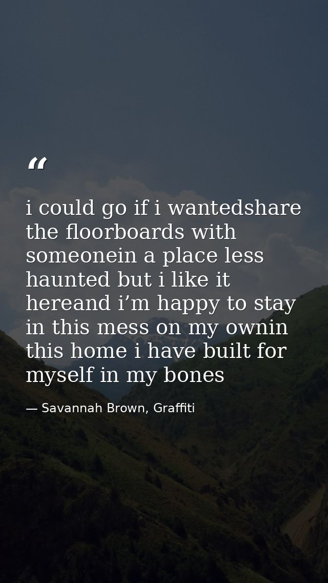 i could go if i wantedshare the floorboards with someonein a place less haunted but i like it hereand i’m happy to stay  — Savannah Brown, Graffiti