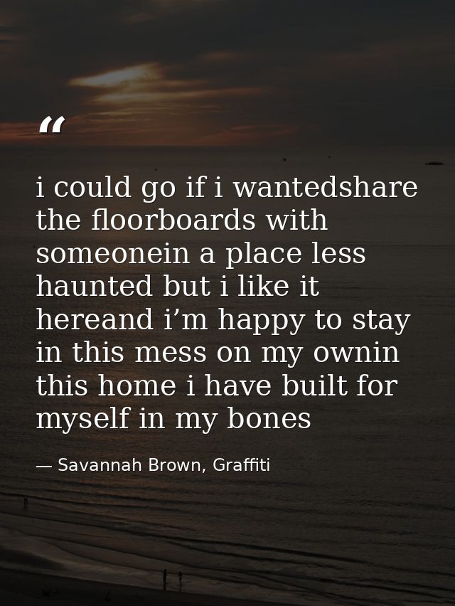 i could go if i wantedshare the floorboards with someonein a place less haunted but i like it hereand i’m happy to stay  — Savannah Brown, Graffiti