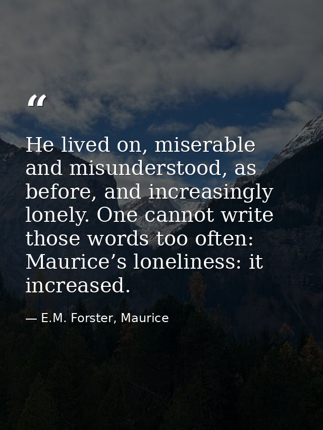 He lived on, miserable and misunderstood, as before, and increasingly lonely. One cannot write those words too often: Ma — E.M. Forster, Maurice