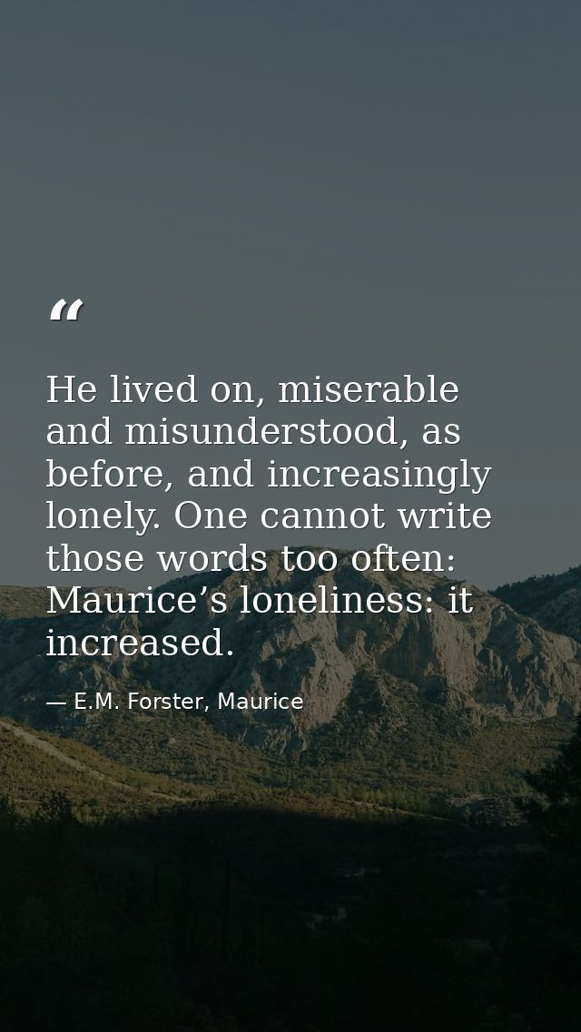 He lived on, miserable and misunderstood, as before, and increasingly lonely. One cannot write those words too often: Ma — E.M. Forster, Maurice