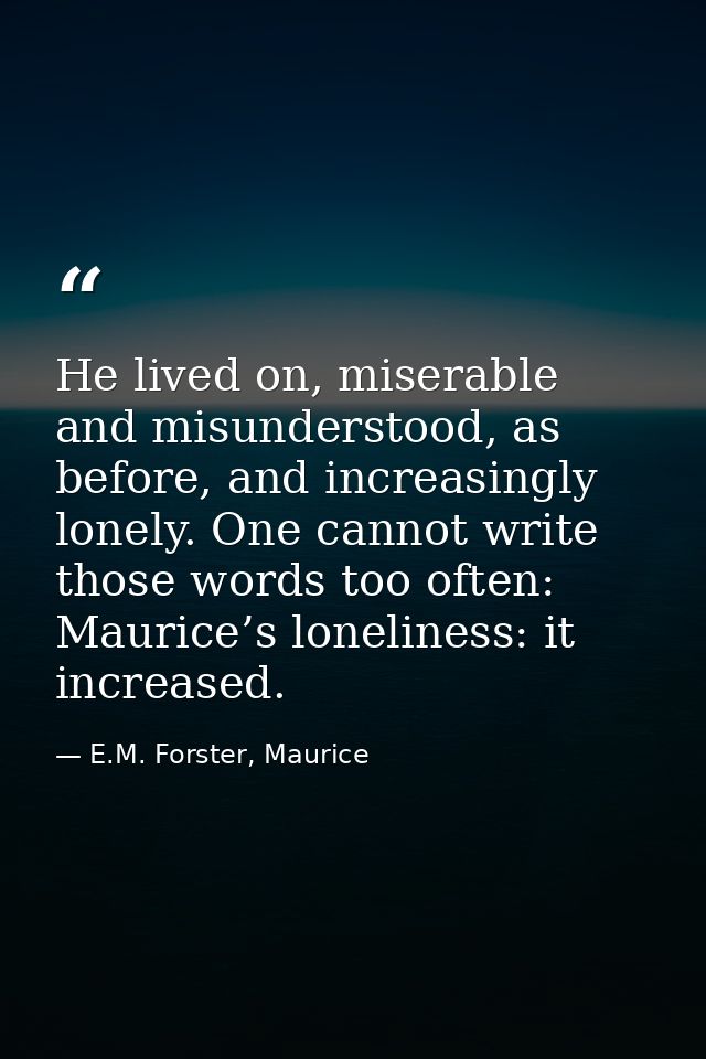 He lived on, miserable and misunderstood, as before, and increasingly lonely. One cannot write those words too often: Ma — E.M. Forster, Maurice