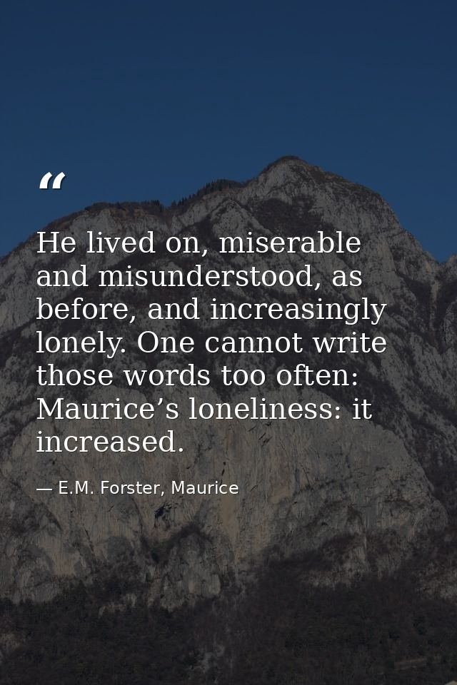 He lived on, miserable and misunderstood, as before, and increasingly lonely. One cannot write those words too often: Ma — E.M. Forster, Maurice