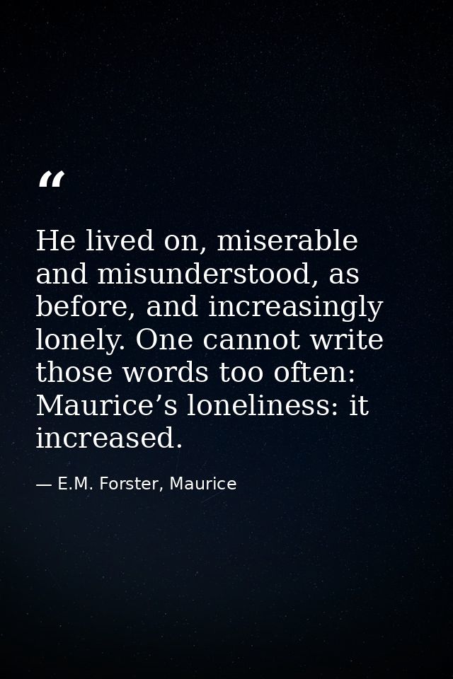 He lived on, miserable and misunderstood, as before, and increasingly lonely. One cannot write those words too often: Ma — E.M. Forster, Maurice