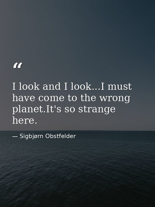 I look and I look...I must have come to the wrong planet.It's so strange here. — Sigbjørn Obstfelder