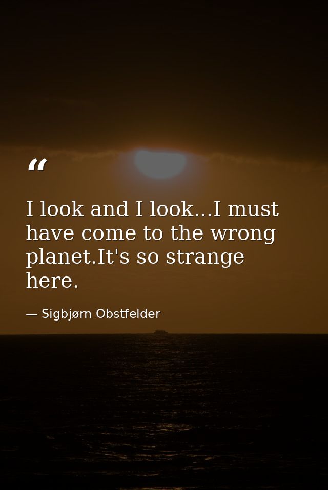 I look and I look...I must have come to the wrong planet.It's so strange here. — Sigbjørn Obstfelder
