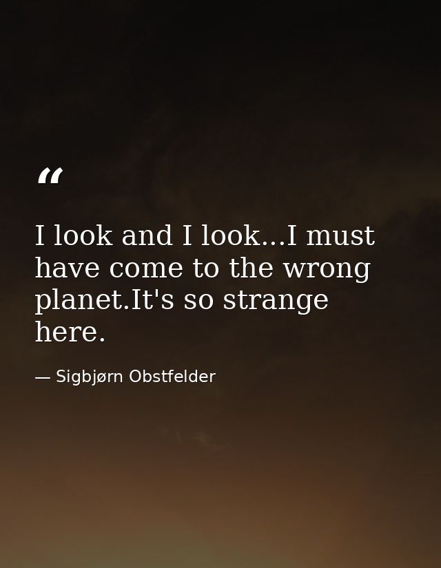 I look and I look...I must have come to the wrong planet.It's so strange here. — Sigbjørn Obstfelder