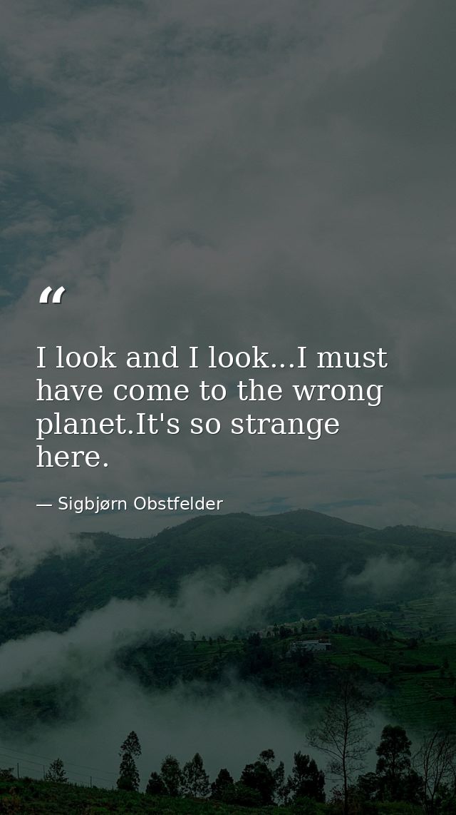 I look and I look...I must have come to the wrong planet.It's so strange here. — Sigbjørn Obstfelder