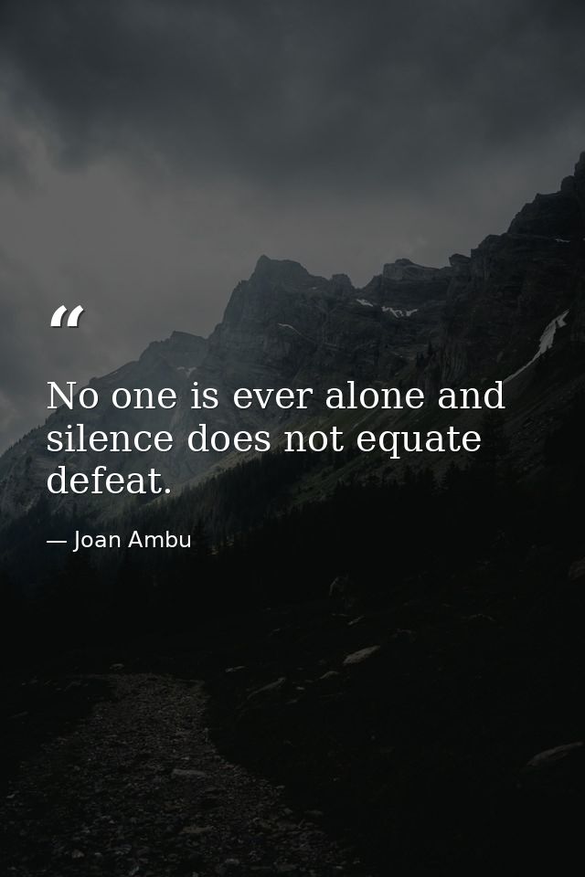 No one is ever alone and silence does not equate defeat. — Joan Ambu