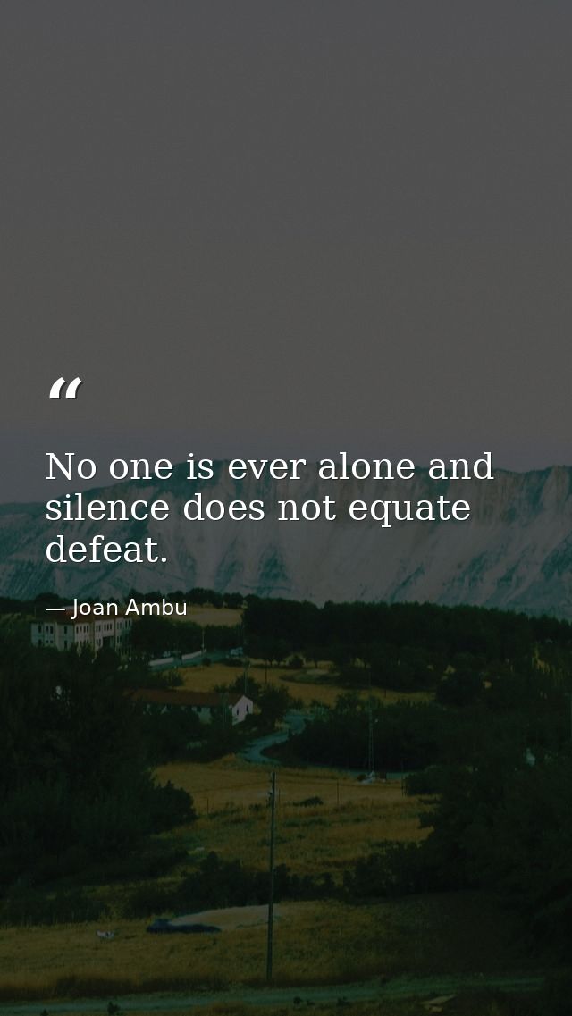 No one is ever alone and silence does not equate defeat. — Joan Ambu