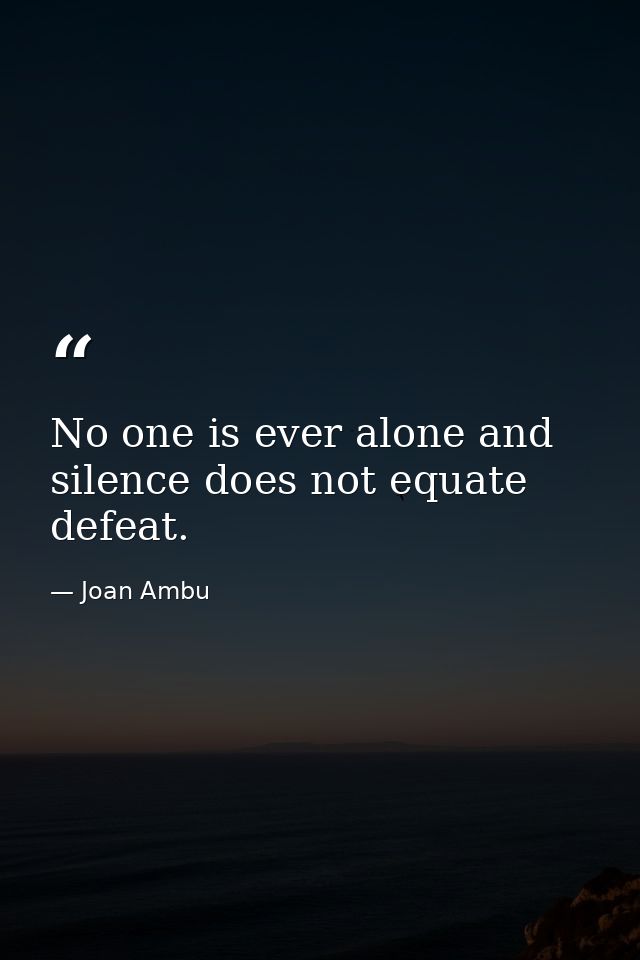 No one is ever alone and silence does not equate defeat. — Joan Ambu