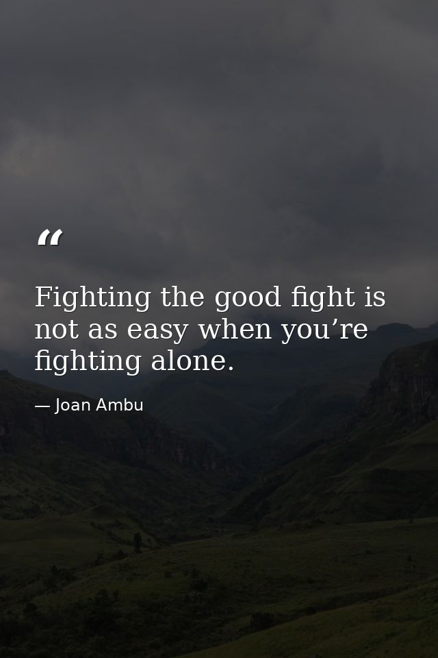 Fighting the good fight is not as easy when you’re fighting alone. — Joan Ambu