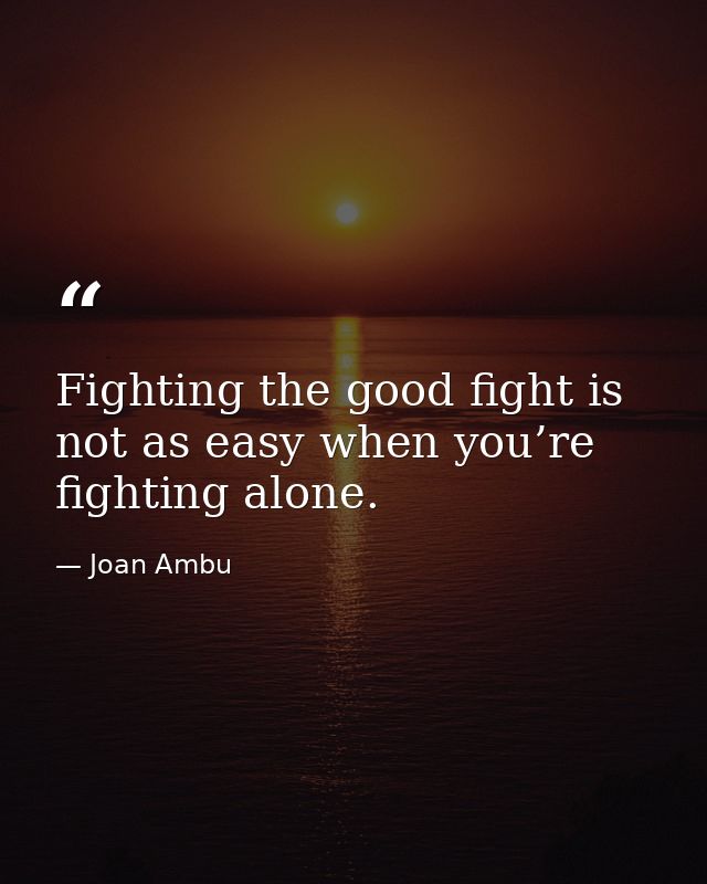 Fighting the good fight is not as easy when you’re fighting alone. — Joan Ambu