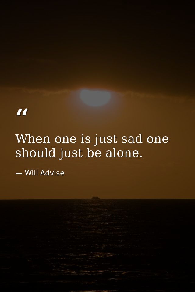 When one is just sad one should just be alone. — Will Advise