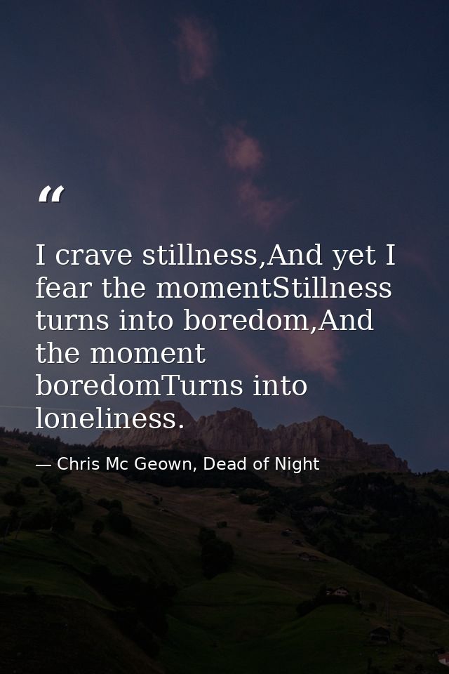 I crave stillness,And yet I fear the momentStillness turns into boredom,And the moment boredomTurns into loneliness. — Chris Mc Geown, Dead of Night