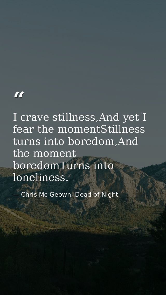 I crave stillness,And yet I fear the momentStillness turns into boredom,And the moment boredomTurns into loneliness. — Chris Mc Geown, Dead of Night